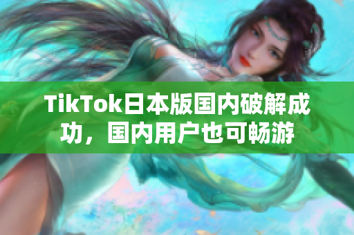 TikTok日本版国内破解成功，国内用户也可畅游