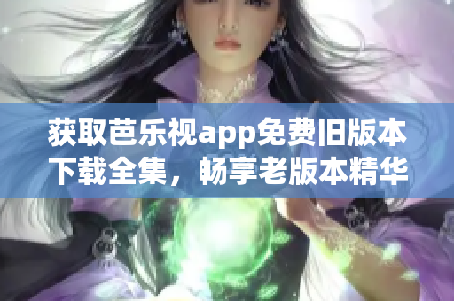 获取芭乐视app免费旧版本下载全集，畅享老版本精华内容