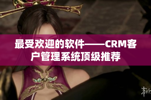 最受欢迎的软件——CRM客户管理系统顶级推荐