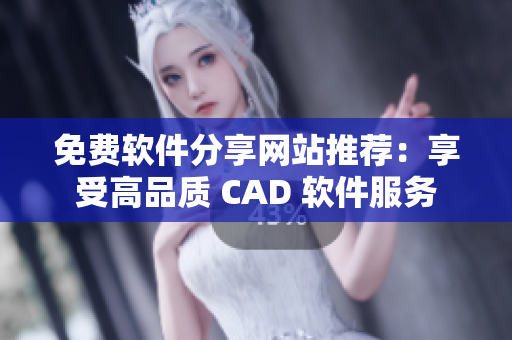 免费软件分享网站推荐：享受高品质 CAD 软件服务