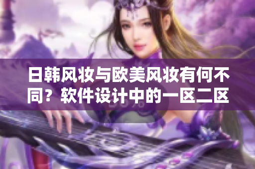 日韩风妆与欧美风妆有何不同？软件设计中的一区二区探讨