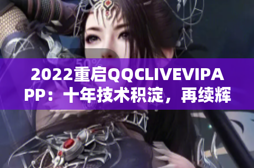 2022重启QQCLIVEVIPAPP：十年技术积淀，再续辉煌