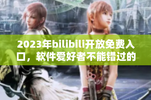 2023年bilibili开放免费入口，软件爱好者不能错过的好消息