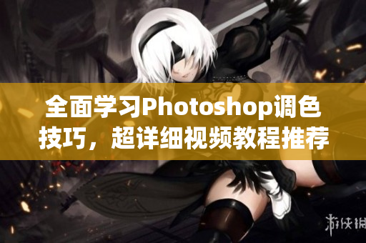 全面学习Photoshop调色技巧，超详细视频教程推荐！