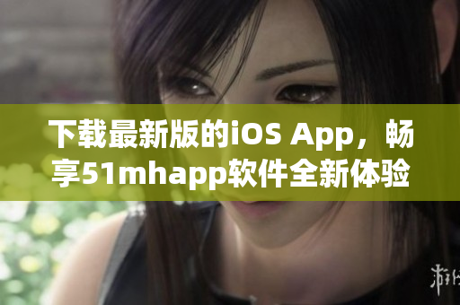 下载最新版的iOS App，畅享51mhapp软件全新体验！