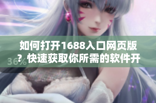 如何打开1688入口网页版？快速获取你所需的软件开发资源！