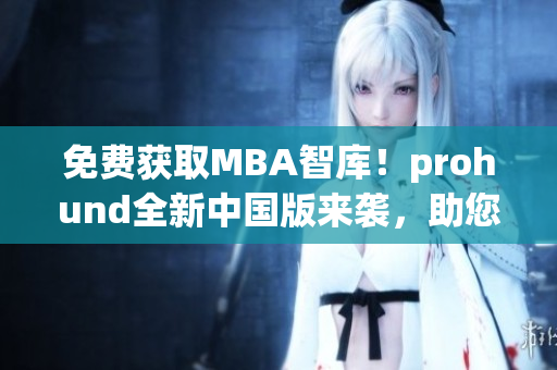 免费获取MBA智库！prohund全新中国版来袭，助您获得商业成功