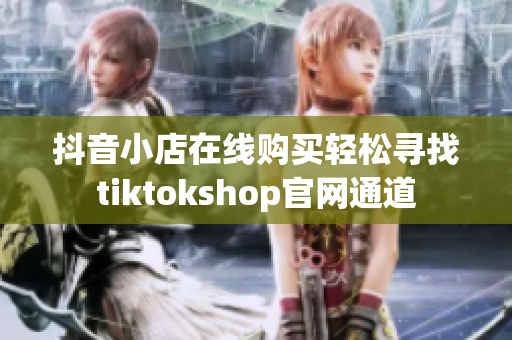 抖音小店在线购买轻松寻找tiktokshop官网通道