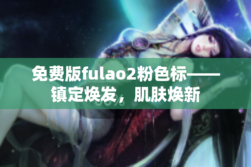 免费版fulao2粉色标——镇定焕发，肌肤焕新