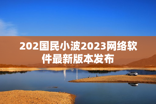 202国民小波2023网络软件最新版本发布