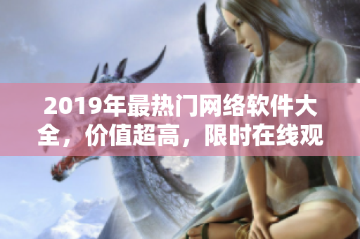 2019年最热门网络软件大全，价值超高，限时在线观看！