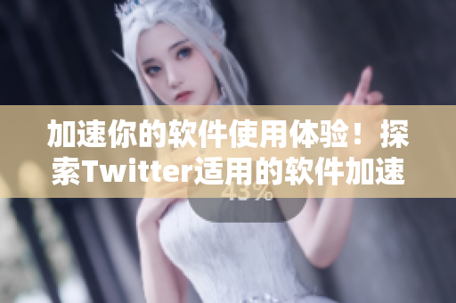 加速你的软件使用体验！探索Twitter适用的软件加速器