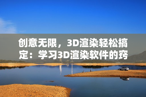 创意无限，3D渲染轻松搞定：学习3D渲染软件的窍门与技巧