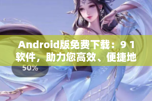 Android版免费下载：9 1软件，助力您高效、便捷地管理手机应用