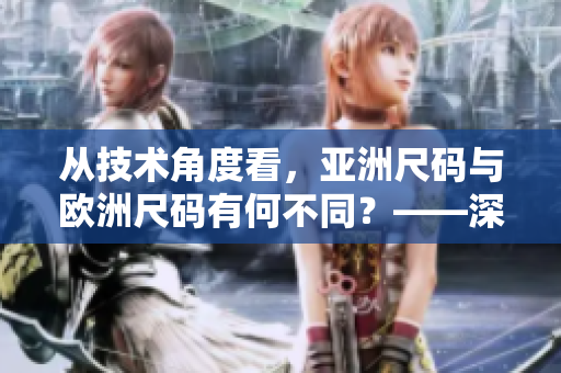 从技术角度看，亚洲尺码与欧洲尺码有何不同？——深度解析软件中的尺码区别