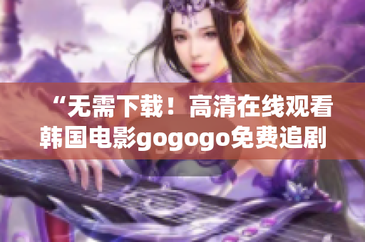 “无需下载！高清在线观看韩国电影gogogo免费追剧”