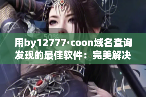 用by12777·coon域名查询发现的最佳软件：完美解决你的问题