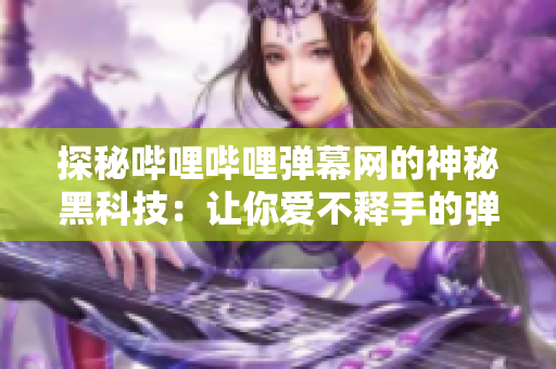 探秘哔哩哔哩弹幕网的神秘黑科技：让你爱不释手的弹幕互动体验