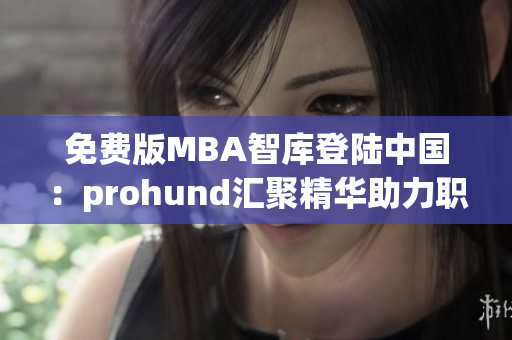 免费版MBA智库登陆中国：prohund汇聚精华助力职场进阶