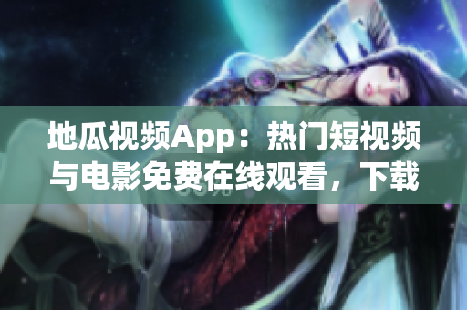 地瓜视频App：热门短视频与电影免费在线观看，下载及安装教程大全