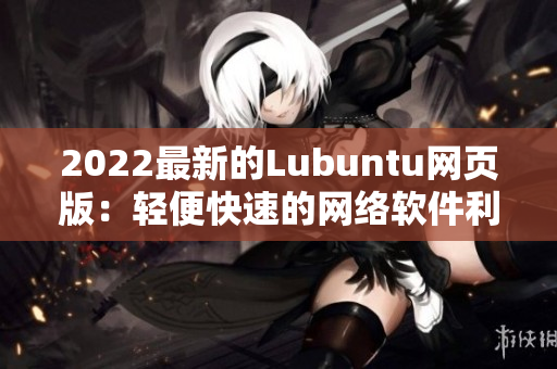 2022最新的Lubuntu网页版：轻便快速的网络软件利器