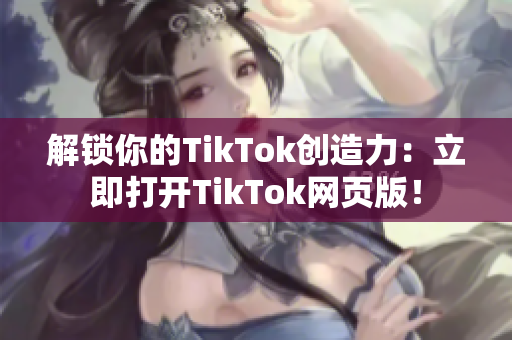 解锁你的TikTok创造力：立即打开TikTok网页版！