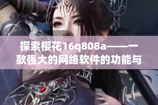 探索樱花16q808a——一款强大的网络软件的功能与使用方法