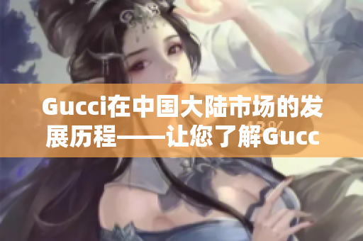 Gucci在中国大陆市场的发展历程——让您了解Gucci如何获得中国购物者喜爱