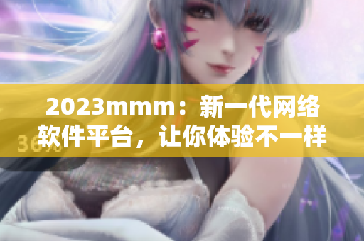 2023mmm：新一代网络软件平台，让你体验不一样的网络世界！