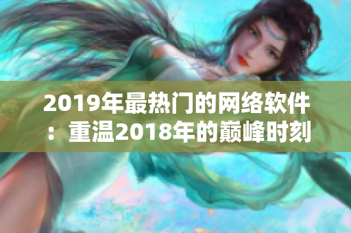 2019年最热门的网络软件：重温2018年的巅峰时刻！