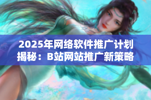 2025年网络软件推广计划揭秘：B站网站推广新策略