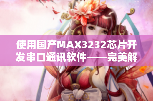 使用国产MAX3232芯片开发串口通讯软件——完美解决数据传输问题