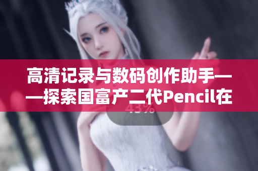 高清记录与数码创作助手——探索国富产二代Pencil在软件界的应用