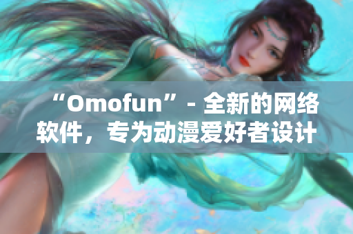 “Omofun”- 全新的网络软件，专为动漫爱好者设计的在线观看平台