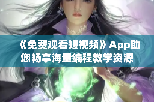 《免费观看短视频》App助您畅享海量编程教学资源