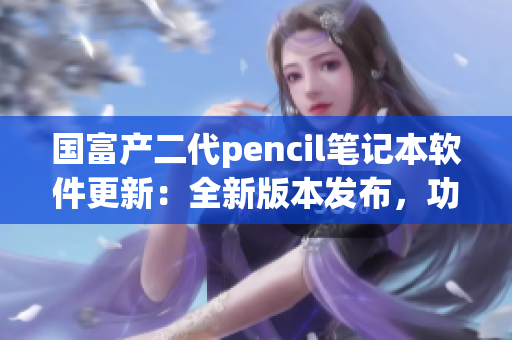 国富产二代pencil笔记本软件更新：全新版本发布，功能大升级