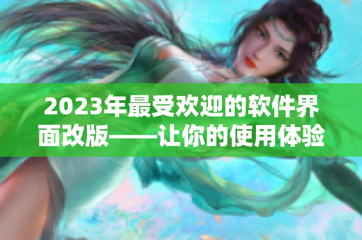 2023年最受欢迎的软件界面改版——让你的使用体验更顺畅！