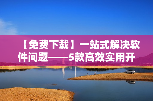 【免费下载】一站式解决软件问题——5款高效实用开发软件推荐