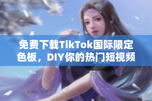 免费下载TikTok国际限定色板，DIY你的热门短视频！