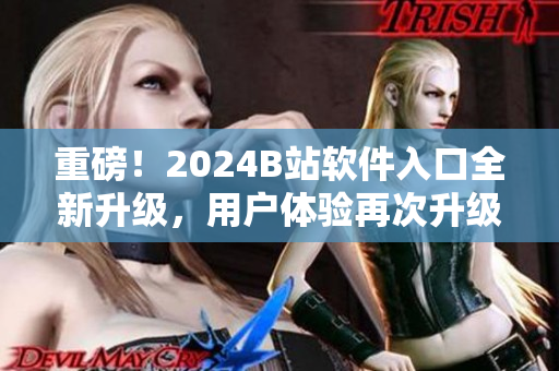 重磅！2024B站软件入口全新升级，用户体验再次升级！