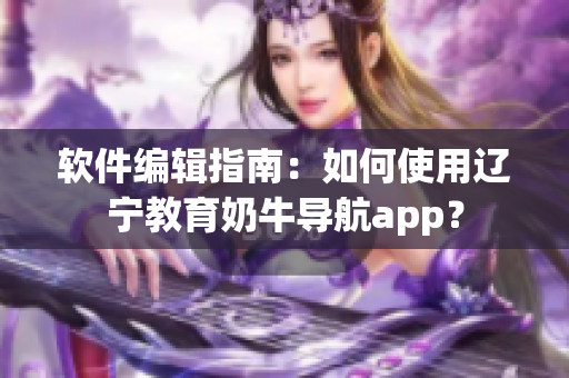 软件编辑指南：如何使用辽宁教育奶牛导航app？