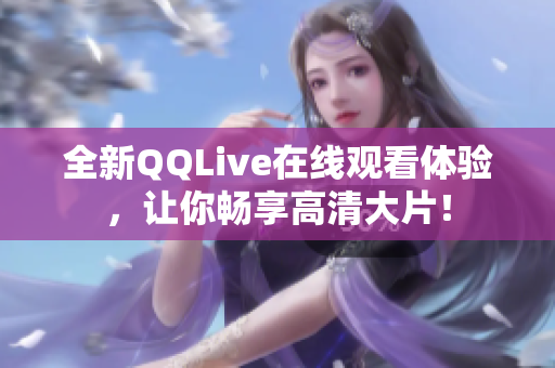 全新QQLive在线观看体验，让你畅享高清大片！