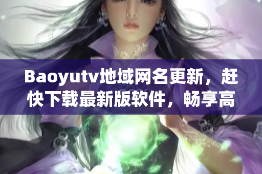 Baoyutv地域网名更新，赶快下载最新版软件，畅享高清流畅直播体验！