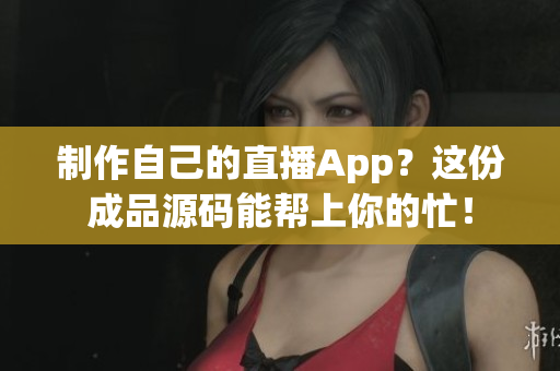 制作自己的直播App？这份成品源码能帮上你的忙！