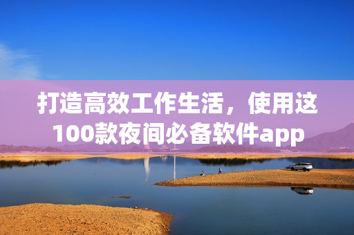 打造高效工作生活，使用这100款夜间必备软件app