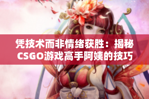 凭技术而非情绪获胜：揭秘CSGO游戏高手阿姨的技巧