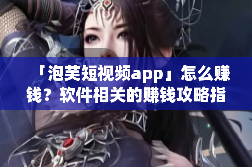 「泡芙短视频app」怎么赚钱？软件相关的赚钱攻略指南！