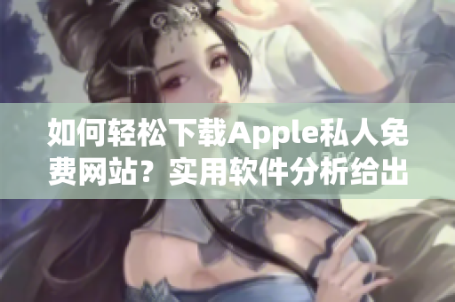 如何轻松下载Apple私人免费网站？实用软件分析给出解决方案！