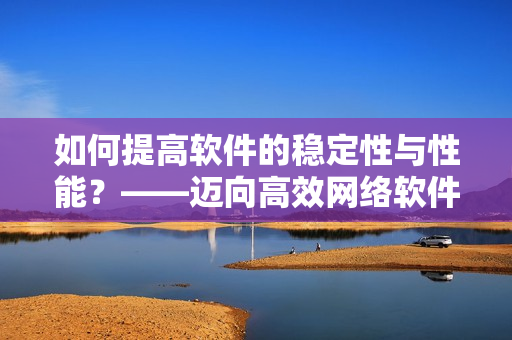 如何提高软件的稳定性与性能？——迈向高效网络软件的必要步骤