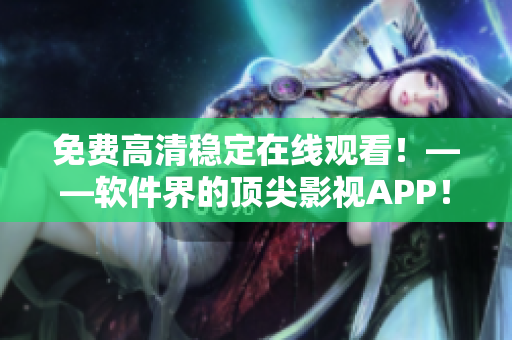 免费高清稳定在线观看！——软件界的顶尖影视APP！